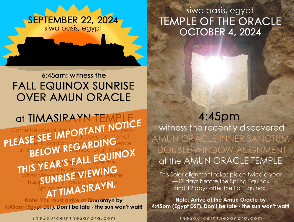 September 22, 2024 Timasirayn Temple / Amun Oracle Equinox Alignment, 6:45am (Egyptian Daylight Saving Time)… October 4, 2024 Amun Oracle Inner Sanctum Double-Window Alignment, 4:45pm  (Egyptian Daylight Saving Time). Don't be late the sun won't wait!